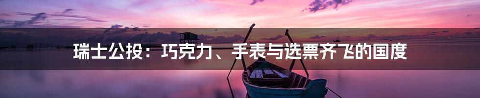瑞士公投:巧克力、手表与选票齐飞的国度