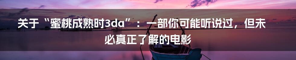 关于“蜜桃成熟时3da”:一部你可能听说过,但未必真正了解的电影
