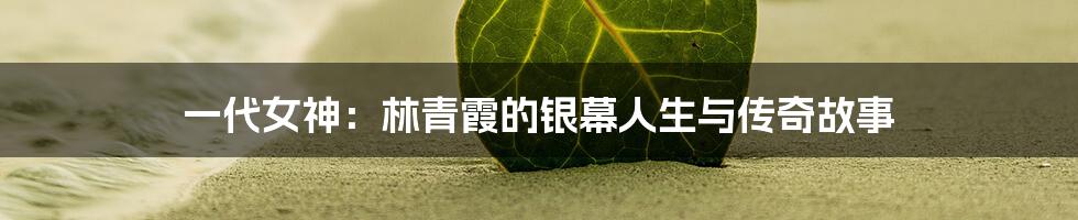 一代女神:林青霞的银幕人生与传奇故事