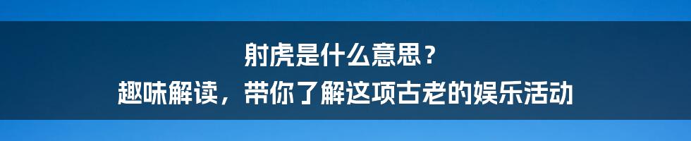 射虎是什么意思？ 趣味解读，带你了解这项古老的娱乐活动