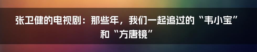 张卫健的电视剧:那些年,我们一起追过的“韦小宝”和“方唐镜”