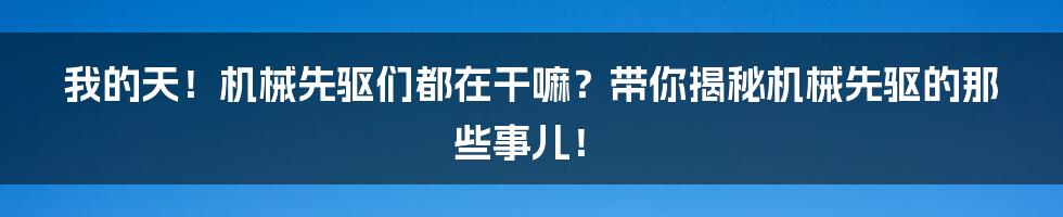 我的天!机械先驱们都在干嘛?带你揭秘机械先驱的那些事儿!