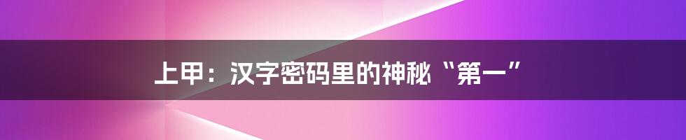上甲：汉字密码里的神秘“第一”
