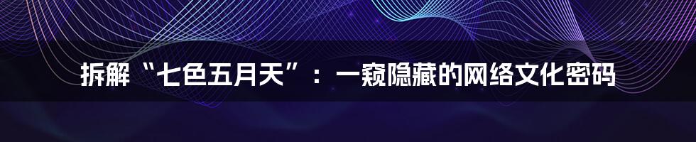拆解“七色五月天”:一窥隐藏的网络文化密码