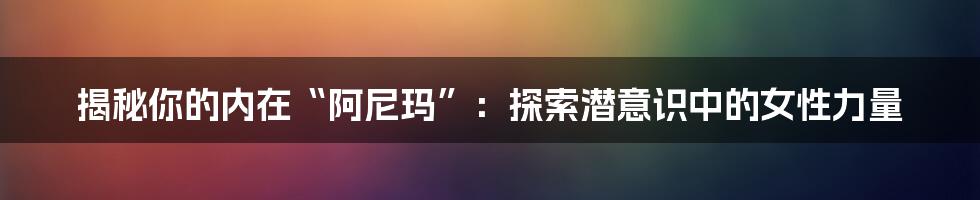揭秘你的内在“阿尼玛”:探索潜意识中的女性力量