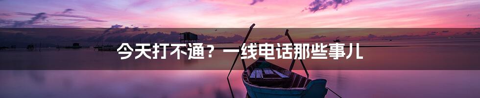 今天打不通?一线电话那些事儿