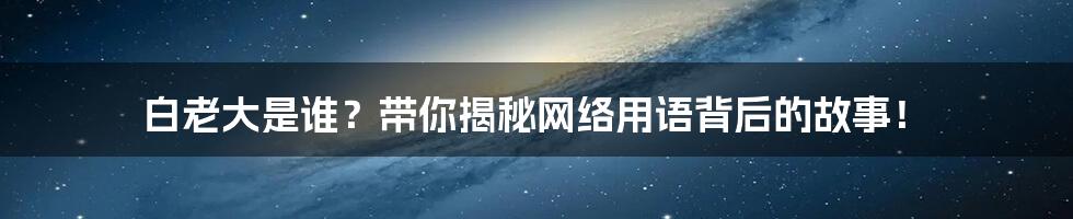 白老大是谁?带你揭秘网络用语背后的故事!