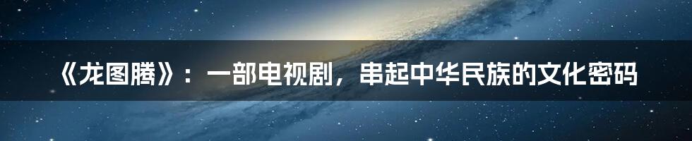 《龙图腾》:一部电视剧,串起中华民族的文化密码