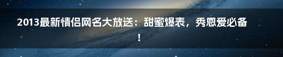 2013最新情侣网名大放送:甜蜜爆表,秀恩爱必备!