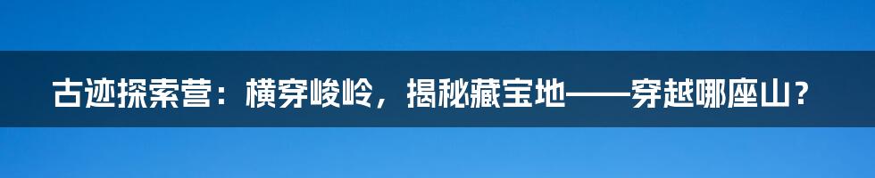 古迹探索营：横穿峻岭，揭秘藏宝地——穿越哪座山？