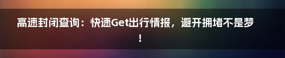 高速封闭查询:快速Get出行情报,避开拥堵不是梦!