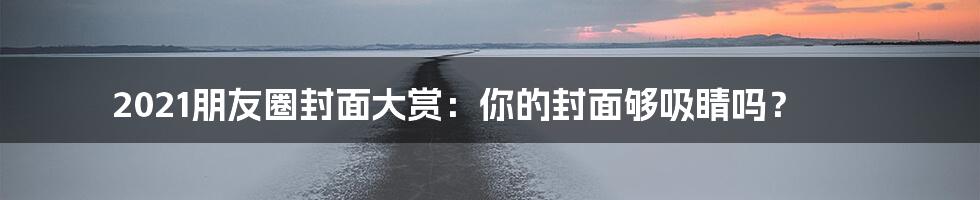 2021朋友圈封面大赏：你的封面够吸睛吗？