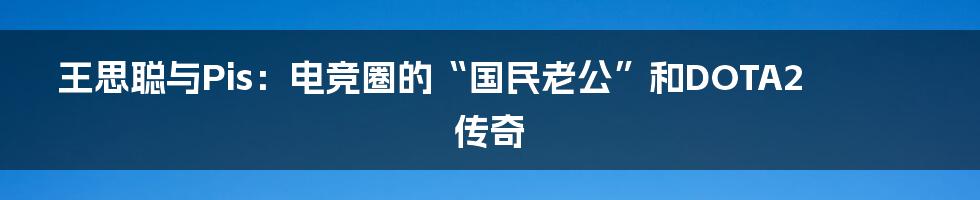 王思聪与Pis:电竞圈的“国民老公”和DOTA2传奇