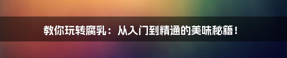 教你玩转腐乳:从入门到精通的美味秘籍!