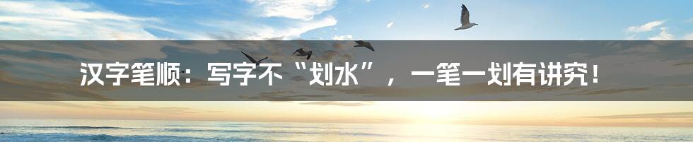 汉字笔顺:写字不“划水”,一笔一划有讲究!