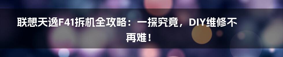 联想天逸F41拆机全攻略：一探究竟，DIY维修不再难！