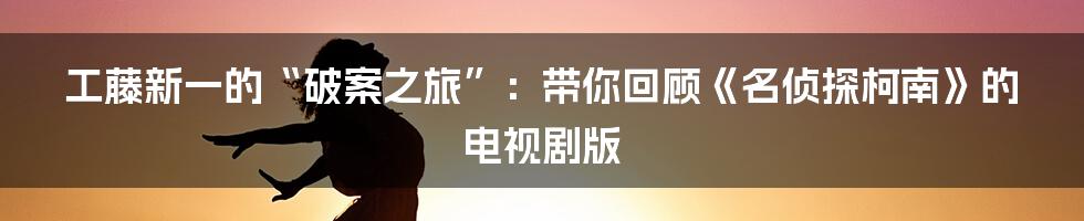 工藤新一的“破案之旅”:带你回顾《名侦探柯南》的电视剧版