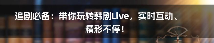 追剧必备:带你玩转韩剧Live,实时互动、精彩不停!