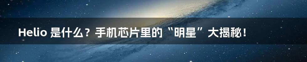 Helio 是什么?手机芯片里的“明星”大揭秘!