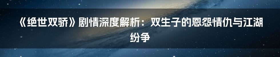 《绝世双骄》剧情深度解析:双生子的恩怨情仇与江湖纷争