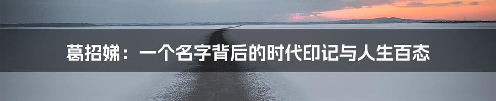 葛招娣：一个名字背后的时代印记与人生百态