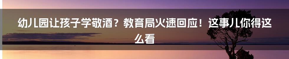幼儿园让孩子学敬酒?教育局火速回应!这事儿你得这么看