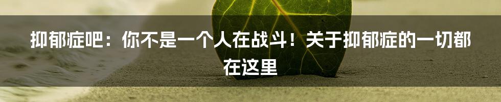 抑郁症吧：你不是一个人在战斗！关于抑郁症的一切都在这里