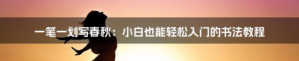 一笔一划写春秋:小白也能轻松入门的书法教程