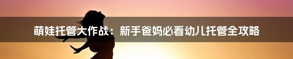 萌娃托管大作战:新手爸妈必看幼儿托管全攻略