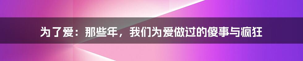 为了爱：那些年，我们为爱做过的傻事与疯狂