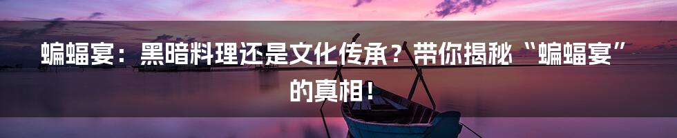 蝙蝠宴:黑暗料理还是文化传承?带你揭秘“蝙蝠宴”的真相!