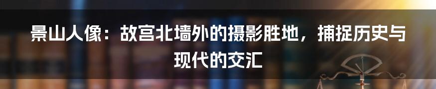 景山人像：故宫北墙外的摄影胜地，捕捉历史与现代的交汇