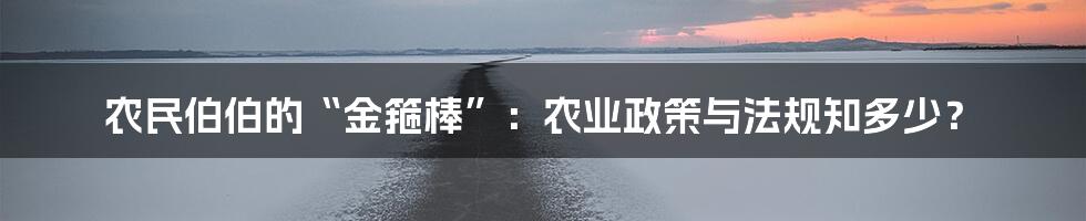 农民伯伯的“金箍棒”:农业政策与法规知多少?