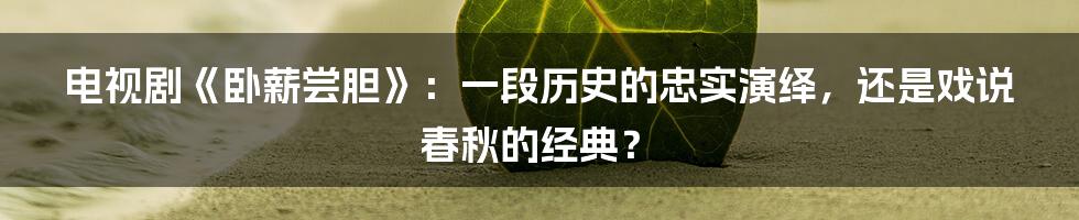 电视剧《卧薪尝胆》:一段历史的忠实演绎,还是戏说春秋的经典?
