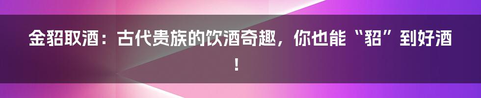 金貂取酒：古代贵族的饮酒奇趣，你也能“貂”到好酒！