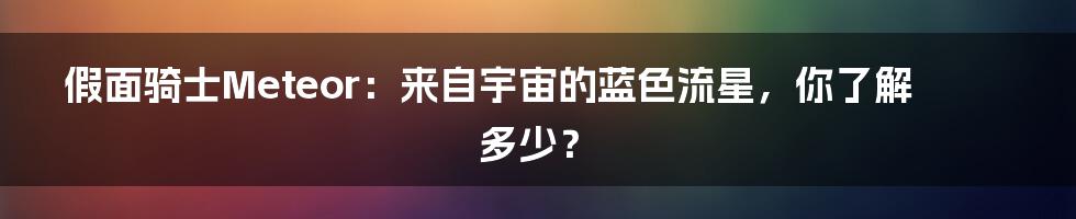 假面骑士Meteor:来自宇宙的蓝色流星,你了解多少?