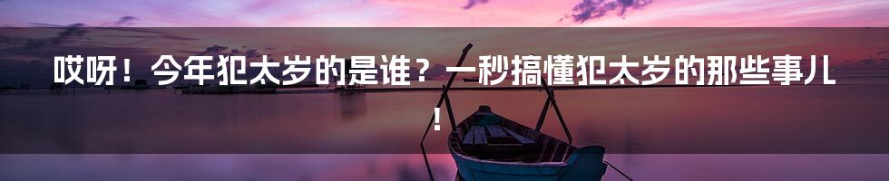 哎呀！今年犯太岁的是谁？一秒搞懂犯太岁的那些事儿！