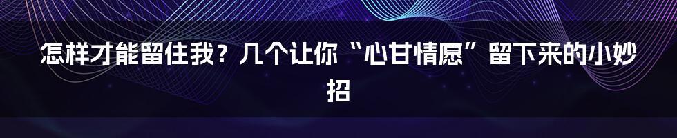怎样才能留住我?几个让你“心甘情愿”留下来的小妙招