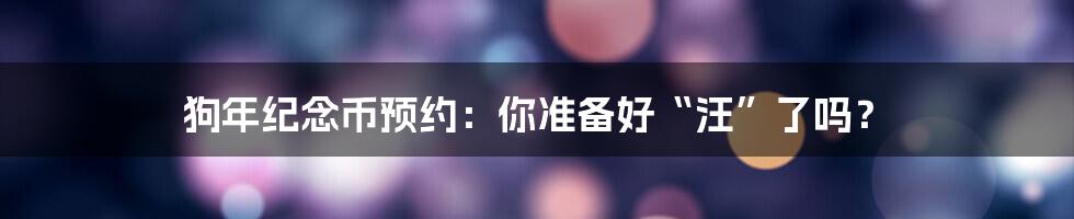 狗年纪念币预约:你准备好“汪”了吗?