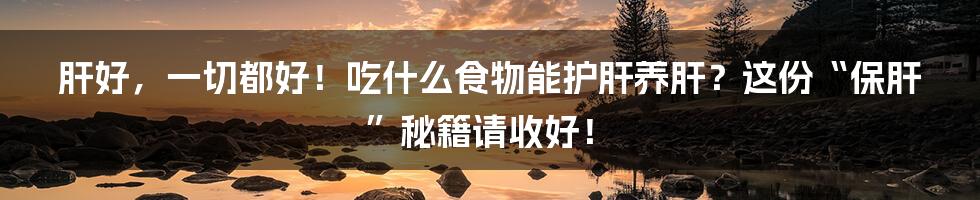 肝好，一切都好！吃什么食物能护肝养肝？这份“保肝”秘籍请收好！