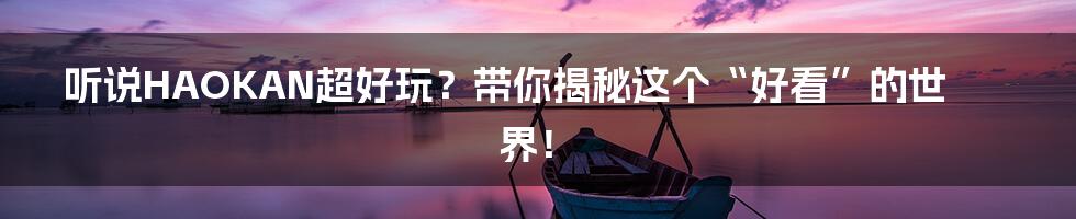 听说HAOKAN超好玩?带你揭秘这个“好看”的世界!
