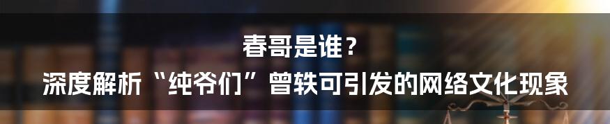 春哥是谁? 深度解析“纯爷们”曾轶可引发的网络文化现象