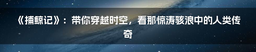 《捕鲸记》:带你穿越时空,看那惊涛骇浪中的人类传奇