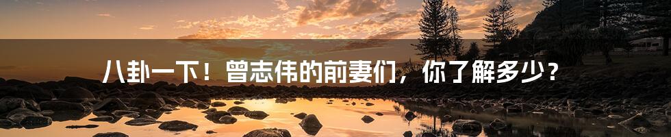 八卦一下!曾志伟的前妻们,你了解多少?