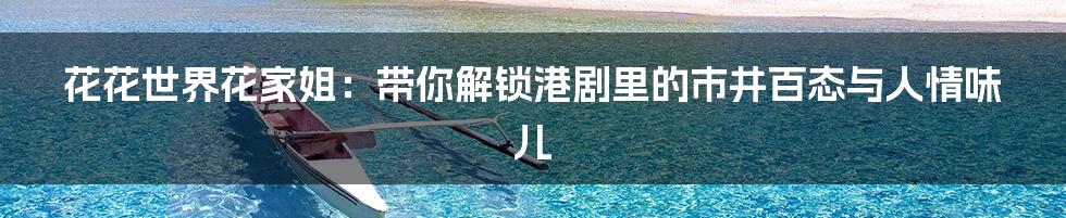 花花世界花家姐：带你解锁港剧里的市井百态与人情味儿