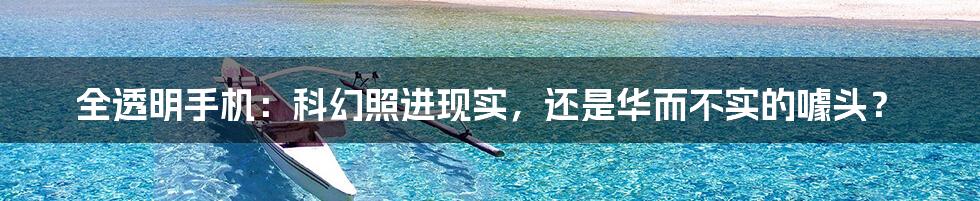 全透明手机：科幻照进现实，还是华而不实的噱头？