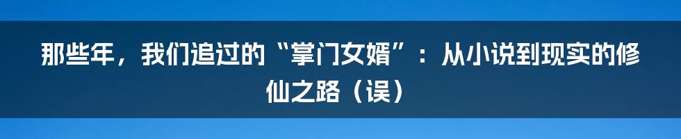 那些年，我们追过的“掌门女婿”：从小说到现实的修仙之路（误）