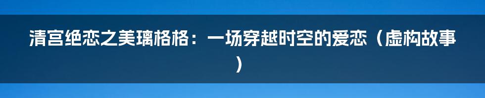 清宫绝恋之美璃格格:一场穿越时空的爱恋(虚构故事)