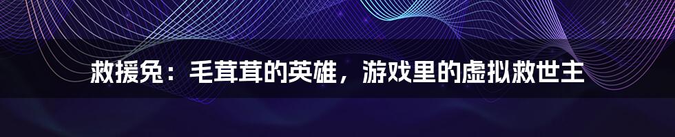 救援兔：毛茸茸的英雄，游戏里的虚拟救世主