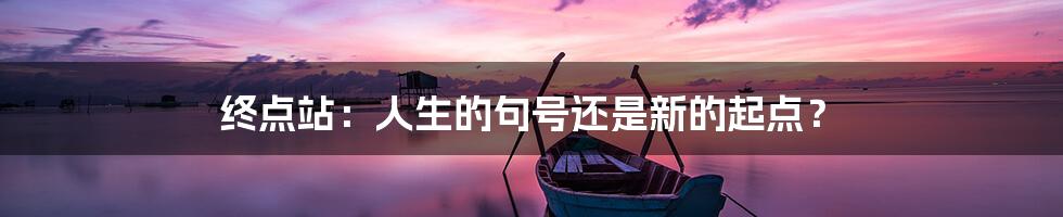 终点站:人生的句号还是新的起点?